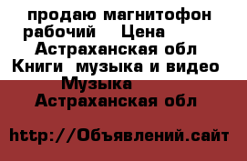продаю магнитофон рабочий  › Цена ­ 700 - Астраханская обл. Книги, музыка и видео » Музыка, CD   . Астраханская обл.